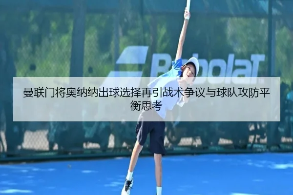 曼联门将奥纳纳出球选择再引战术争议与球队攻防平衡思考