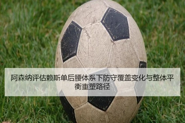 阿森纳评估赖斯单后腰体系下防守覆盖变化与整体平衡重塑路径