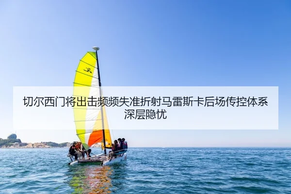 切尔西门将出击频频失准折射马雷斯卡后场传控体系深层隐忧