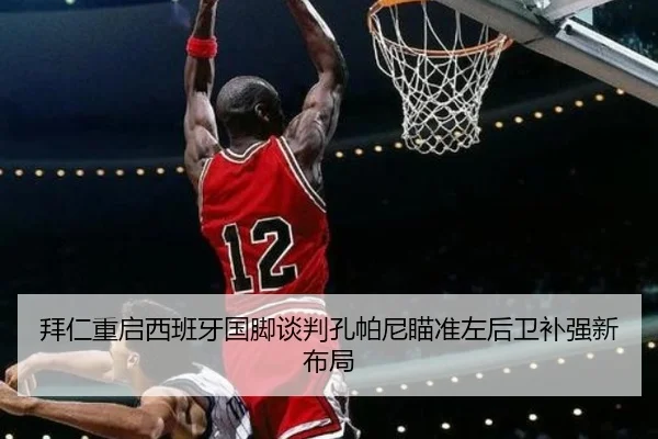拜仁重启西班牙国脚谈判孔帕尼瞄准左后卫补强新布局